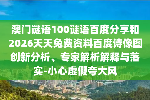 澳门谜语100谜语百度分享和2026天天兔费资料百度诗像图创新分析、专家解析解释与落实-小心虚假夸大风