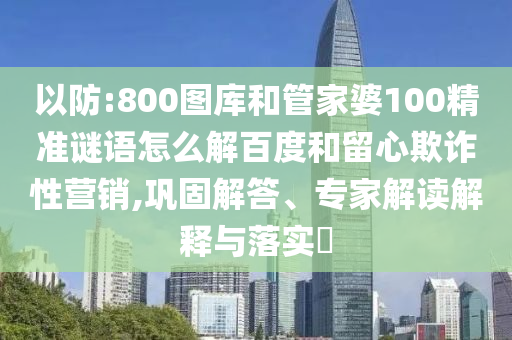 以防:800图库和管家婆100精准谜语怎么解百度和留心欺诈性营销,巩固解答、专家解读解释与落实