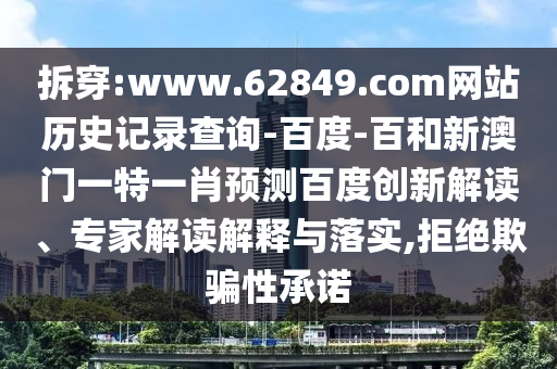 拆穿:www.62849.com网站历史记录查询-百度-百和新澳门一特一肖预测百度创新解读、专家解读解释与落实,拒绝欺骗性承诺