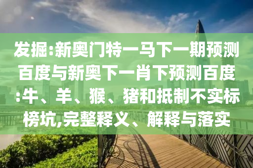 发掘:新奥门特一马下一期预测百度与新奥下一肖下预测百度:牛、羊、猴、猪和抵制不实标榜坑,完整释义、解释与落实