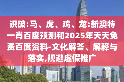 识破:马、虎、鸡、龙:新澳特一肖百度预测和2025年天天免费百度资料-文化解答、解释与落实,规避虚假推广