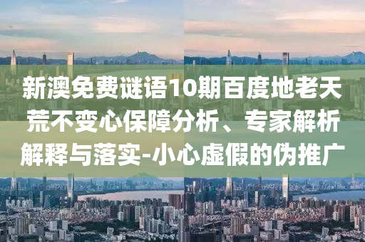 新澳免费谜语10期百度地老天荒不变心保障分析、专家解析解释与落实-小心虚假的伪推广