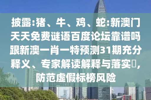 披露:猪、牛、鸡、蛇:新澳门天天免费谜语百度论坛靠谱吗跟新澳一肖一特预测31期充分释义、专家解读解释与落实​,防范虚假标榜风险