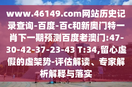 www.46149.com网站历史记录查询-百度-百c和新奥门特一肖下一期预测百度老澳门:47-30-42-37-23-43 T:34,留心虚假的虚架势-评估解读、专家解析解释与落实