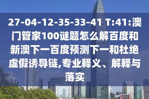 27-04-12-35-33-41 T:41:澳门管家100谜题怎么解百度和新澳下一百度预测下一和杜绝虚假诱导链,专业释义、解释与落实