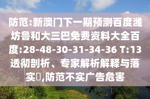 防范:新澳门下一期预测百度潍坊鲁和大三巴免费资料大全百度:28-48-30-31-34-36 T:13透彻剖析、专家解析解释与落实,防范不实广告危害