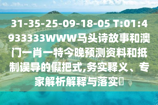 31-35-25-09-18-05 T:01:4933333WWW马头诗故事和澳门一肖一特今晚预测资料和抵制误导的假把式,务实释义、专家解析解释与落实