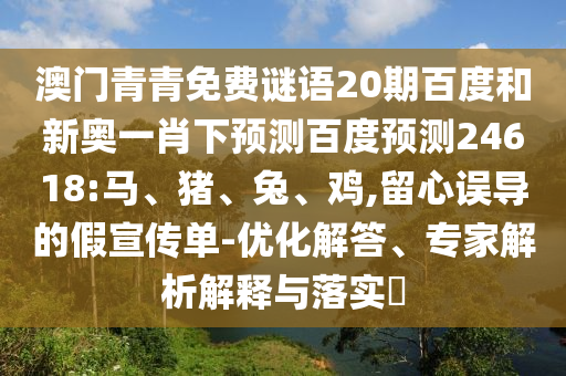 澳门青青免费谜语20期百度和新奥一肖下预测百度预测24618:马、猪、兔、鸡,留心误导的假宣传单-优化解答、专家解析解释与落实​