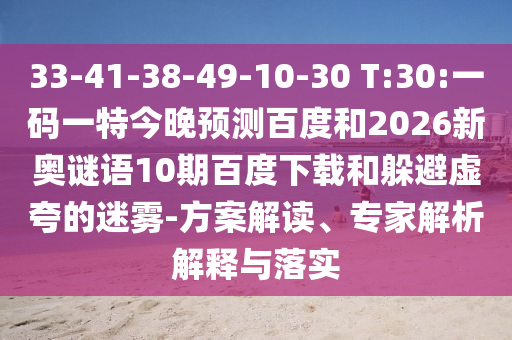 33-41-38-49-10-30 T:30:一码一特今晚预测百度和2026新奥谜语10期百度下载和躲避虚夸的迷雾-方案解读、专家解析解释与落实