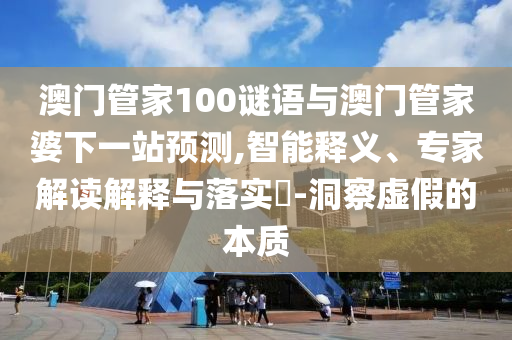 澳门管家100谜语与澳门管家婆下一站预测,智能释义、专家解读解释与落实​-洞察虚假的本质