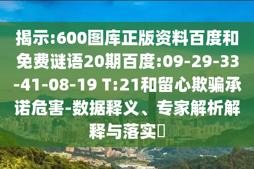 揭示:600图库正版资料百度和免费谜语20期百度:09-29-33-41-08-19 T:21和留心欺骗承诺危害-数据释义、专家解析解释与落实