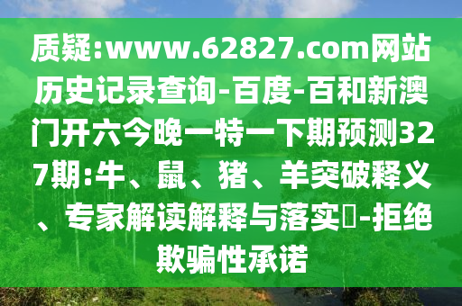 质疑:www.62827.com网站历史记录查询-百度-百和新澳门开六今晚一特一下期预测327期:牛、鼠、猪、羊突破释义、专家解读解释与落实​-拒绝欺骗性承诺