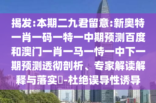 揭发:本期二九君留意:新奥特一肖一码一特一中期预测百度和澳门一肖一马一恃一中下一期预测透彻剖析、专家解读解释与落实-杜绝误导性诱导