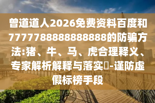 曾道道人2026免费资料百度和7777788888888888的防骗方法:猪、牛、马、虎合理释义、专家解析解释与落实​-谨防虚假标榜手段