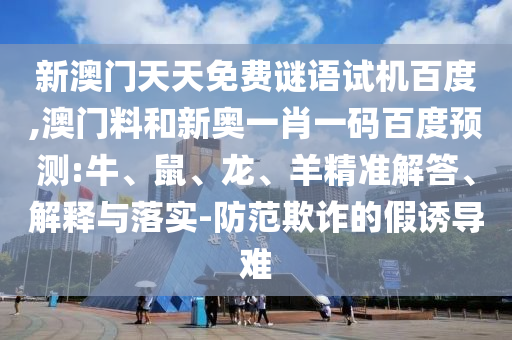新澳门天天免费谜语试机百度,澳门料和新奥一肖一码百度预测:牛、鼠、龙、羊精准解答、解释与落实-防范欺诈的假诱导难