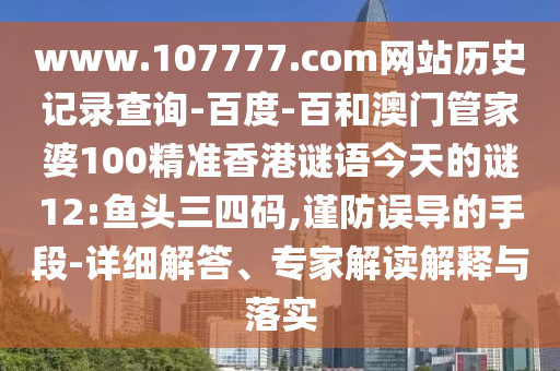 www.107777.com网站历史记录查询-百度-百和澳门管家婆100精准香港谜语今天的谜12:鱼头三四码,谨防误导的手段-详细解答、专家解读解释与落实
