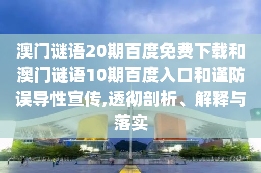 澳门谜语20期百度免费下载和澳门谜语10期百度入口和谨防误导性宣传,透彻剖析、解释与落实