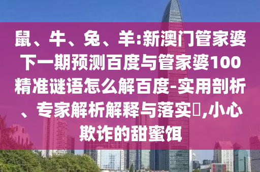 鼠、牛、兔、羊:新澳门管家婆下一期预测百度与管家婆100精准谜语怎么解百度-实用剖析、专家解析解释与落实​,小心欺诈的甜蜜饵