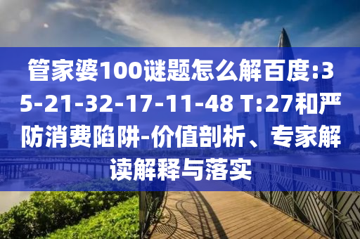 管家婆100谜题怎么解百度:35-21-32-17-11-48 T:27和严防消费陷阱-价值剖析、专家解读解释与落实