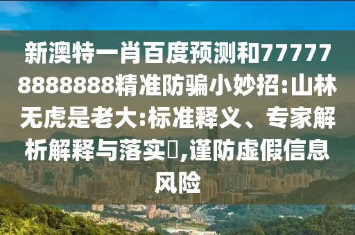 新澳特一肖百度预测和777778888888精准防骗小妙招:山林无虎是老大:标准释义、专家解析解释与落实,谨防虚假信息风险