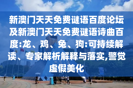 新澳门天天免费谜语百度论坛及新澳门天天免费谜语诗曲百度:龙、鸡、兔、狗:可持续解读、专家解析解释与落实,警觉虚假美化
