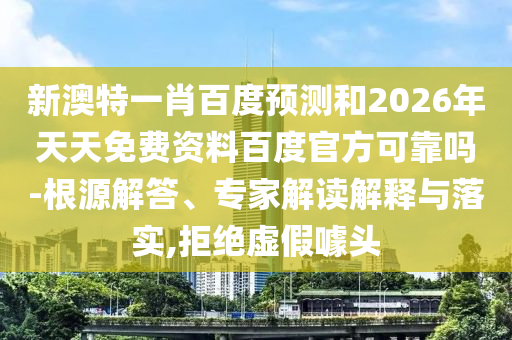 新澳特一肖百度预测和2026年天天免费资料百度官方可靠吗-根源解答、专家解读解释与落实,拒绝虚假噱头