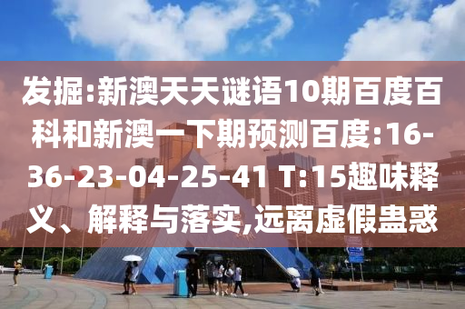 发掘:新澳天天谜语10期百度百科和新澳一下期预测百度:16-36-23-04-25-41 T:15趣味释义、解释与落实,远离虚假蛊惑