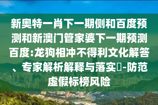 新奥特一肖下一期侧和百度预测和新澳门管家婆下一期预测百度:龙狗相冲不得利文化解答、专家解析解释与落实​-防范虚假标榜风险