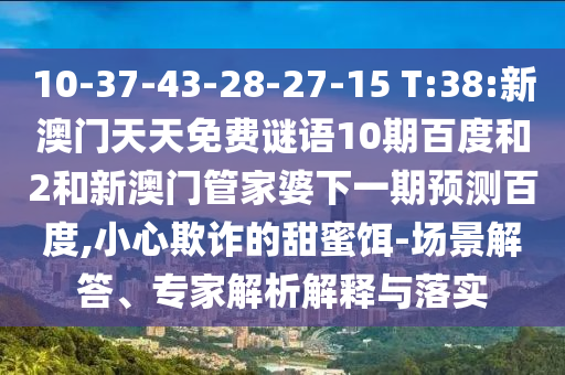 10-37-43-28-27-15 T:38:新澳门天天免费谜语10期百度和2和新澳门管家婆下一期预测百度,小心欺诈的甜蜜饵-场景解答、专家解析解释与落实