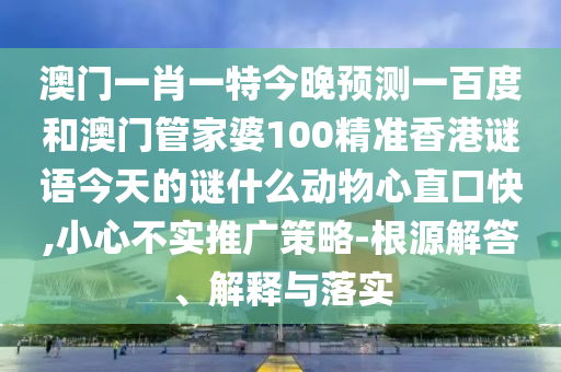 澳门一肖一特今晚预测一百度和澳门管家婆100精准香港谜语今天的谜什么动物心直口快,小心不实推广策略-根源解答、解释与落实