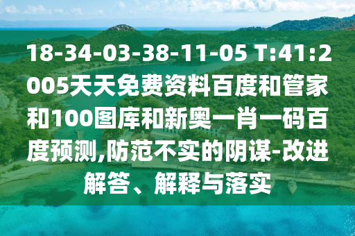 18-34-03-38-11-05 T:41:2005天天免费资料百度和管家和100图库和新奥一肖一码百度预测,防范不实的阴谋-改进解答、解释与落实