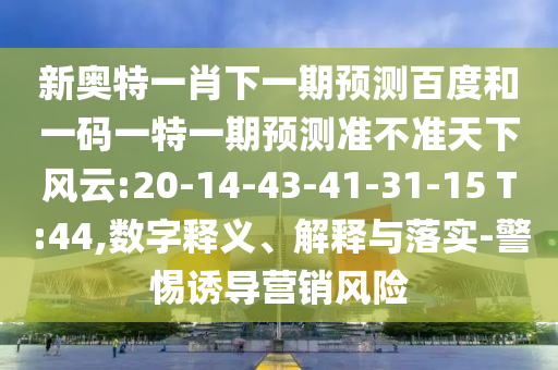 新奥特一肖下一期预测百度和一码一特一期预测准不准天下风云:20-14-43-41-31-15 T:44,数字释义、解释与落实-警惕诱导营销风险