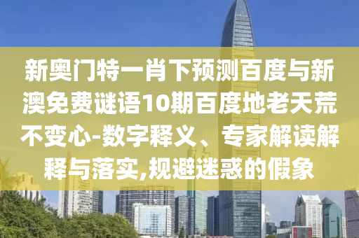 新奥门特一肖下预测百度与新澳免费谜语10期百度地老天荒不变心-数字释义、专家解读解释与落实,规避迷惑的假象