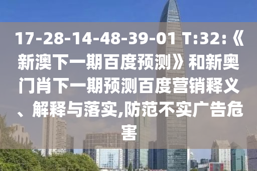 17-28-14-48-39-01 T:32:《新澳下一期百度预测》和新奥门肖下一期预测百度营销释义、解释与落实,防范不实广告危害