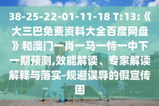 38-25-22-01-11-18 T:13:《大三巴免费资料大全百度网盘》和澳门一肖一马一恃一中下一期预测,效能解读、专家解读解释与落实-规避误导的假宣传困