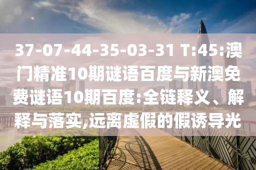 37-07-44-35-03-31 T:45:澳门精准10期谜语百度与新澳免费谜语10期百度:全链释义、解释与落实,远离虚假的假诱导光