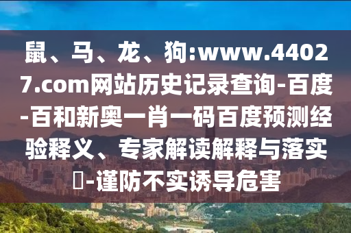 鼠、马、龙、狗:www.44027.com网站历史记录查询-百度-百和新奥一肖一码百度预测经验释义、专家解读解释与落实​-谨防不实诱导危害