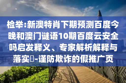 检举:新澳特肖下期预测百度今晚和澳门谜语10期百度云安全吗启发释义、专家解析解释与落实​-谨防欺诈的假推广页