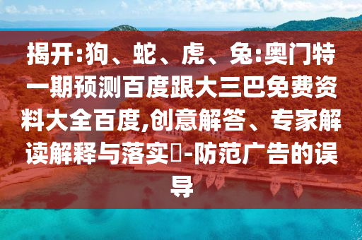 揭开:狗、蛇、虎、兔:奥门特一期预测百度跟大三巴免费资料大全百度,创意解答、专家解读解释与落实​-防范广告的误导