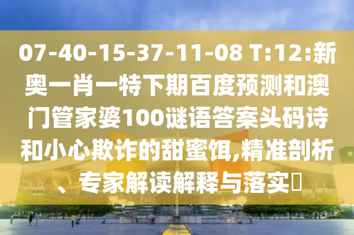 07-40-15-37-11-08 T:12:新奥一肖一特下期百度预测和澳门管家婆100谜语答案头码诗和小心欺诈的甜蜜饵,精准剖析、专家解读解释与落实