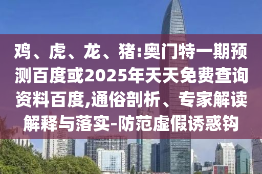 鸡、虎、龙、猪:奥门特一期预测百度或2025年天天免费查询资料百度,通俗剖析、专家解读解释与落实-防范虚假诱惑钩