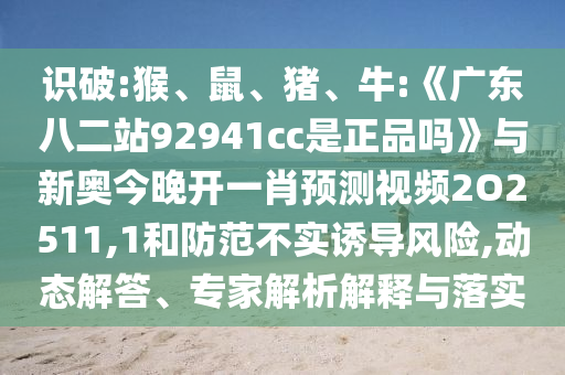 识破:猴、鼠、猪、牛:《广东八二站92941cc是正品吗》与新奥今晚开一肖预测视频2O2511,1和防范不实诱导风险,动态解答、专家解析解释与落实