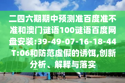 二四六期期中预测准百度准不准和澳门谜语100谜语百度网盘安装:39-49-07-16-18-44 T:06和防范虚假的诱饵,创新分析、解释与落实