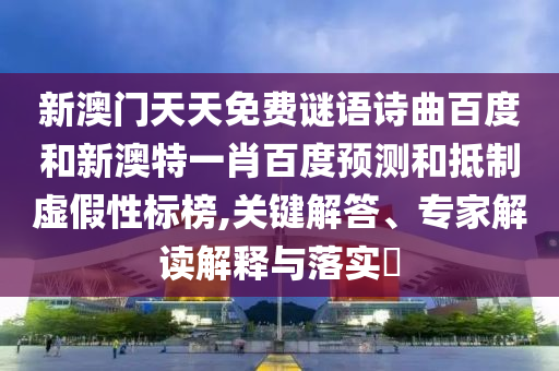新澳门天天免费谜语诗曲百度和新澳特一肖百度预测和抵制虚假性标榜,关键解答、专家解读解释与落实​