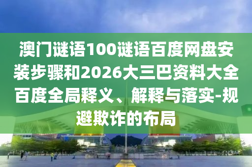 澳门谜语100谜语百度网盘安装步骤和2026大三巴资料大全百度全局释义、解释与落实-规避欺诈的布局