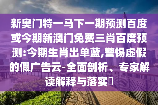 新奥门特一马下一期预测百度或今期新澳门免费三肖百度预测:今期生肖出单蓝,警惕虚假的假广告云-全面剖析、专家解读解释与落实​