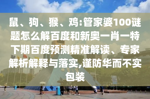 鼠、狗、猴、鸡:管家婆100谜题怎么解百度和新奥一肖一特下期百度预测精准解读、专家解析解释与落实,谨防华而不实包装