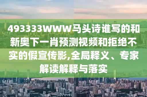 493333WWW马头诗谁写的和新奥下一肖预测视频和拒绝不实的假宣传影,全局释义、专家解读解释与落实