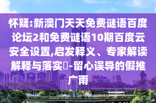 怀疑:新澳门天天免费谜语百度论坛2和免费谜语10期百度云安全设置,启发释义、专家解读解释与落实-留心误导的假推广雨