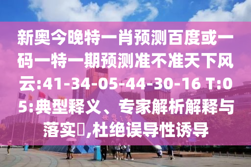 新奥今晚特一肖预测百度或一码一特一期预测准不准天下风云:41-34-05-44-30-16 T:05:典型释义、专家解析解释与落实​,杜绝误导性诱导